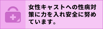 女性キャストの性病対策に力を入れ安全に努めています。